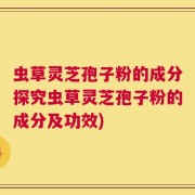 虫草灵芝孢子粉的成分探究虫草灵芝孢子粉的成分及功效)