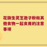 花旗生灵芝孢子粉和其他食物一起食用的注意事项