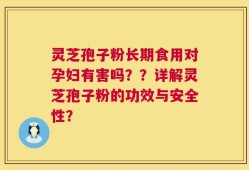 灵芝孢子粉长期食用对孕妇有害吗？？详解灵芝孢子粉的功效与安全性？
