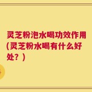 灵芝粉泡水喝功效作用(灵芝粉水喝有什么好处？)
