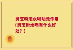 灵芝粉泡水喝功效作用(灵芝粉水喝有什么好处？)