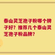 泰山灵芝孢子粉哪个牌子好？推荐几个泰山灵芝孢子粉品牌？