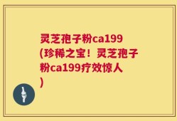 灵芝孢子粉ca199(珍稀之宝！灵芝孢子粉ca199疗效惊人)