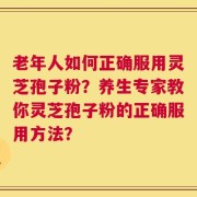 老年人如何正确服用灵芝孢子粉？养生专家教你灵芝孢子粉的正确服用方法？
