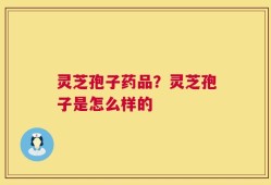 灵芝孢子药品？灵芝孢子是怎么样的