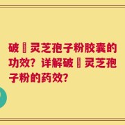 破礕灵芝孢子粉胶囊的功效？详解破礕灵芝孢子粉的药效？