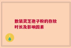 散装灵芝孢子粉的存放时长及影响因素