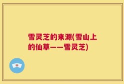 雪灵芝的来源(雪山上的仙草——雪灵芝)