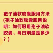 孢子油软胶囊服用方法(孢子油软胶囊服用说明：如何服用孢子油软胶囊，每日剂量是多少？)