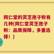 同仁堂的灵芝孢子粉有几种(同仁堂灵芝孢子粉：品质保障，多重选择！)