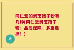 同仁堂的灵芝孢子粉有几种(同仁堂灵芝孢子粉：品质保障，多重选择！)