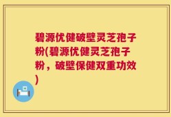 碧源优健破壁灵芝孢子粉(碧源优健灵芝孢子粉，破壁保健双重功效)