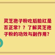 灵芝孢子粉吃后脸红是否正常？？了解灵芝孢子粉的功效与副作用？