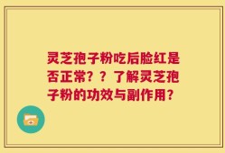 灵芝孢子粉吃后脸红是否正常？？了解灵芝孢子粉的功效与副作用？