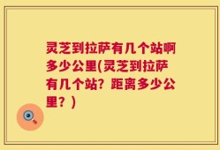 灵芝到拉萨有几个站啊多少公里(灵芝到拉萨有几个站？距离多少公里？)