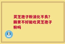 灵芝孢子粉消化不良？肠胃不好能吃灵芝孢子粉吗