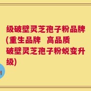 级破壁灵芝孢子粉品牌(重生品牌  高品质破壁灵芝孢子粉蜕变升级)