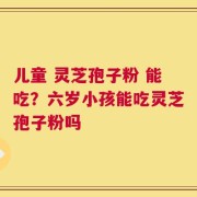儿童 灵芝孢子粉 能吃？六岁小孩能吃灵芝孢子粉吗