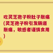 吃灵芝孢子粉肚子胀痛(灵芝孢子粉引发肠道胀痛，敏感者谨慎食用)