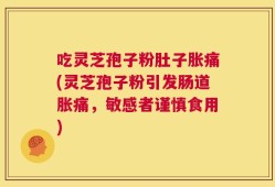 吃灵芝孢子粉肚子胀痛(灵芝孢子粉引发肠道胀痛，敏感者谨慎食用)