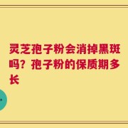 灵芝孢子粉会消掉黑斑吗？孢子粉的保质期多长