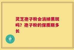 灵芝孢子粉会消掉黑斑吗？孢子粉的保质期多长
