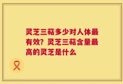 灵芝三萜多少对人体最有效？灵芝三萜含量最高的灵芝是什么