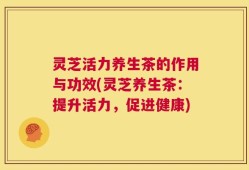 灵芝活力养生茶的作用与功效(灵芝养生茶：提升活力，促进健康)