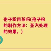 孢子粉用蒸吗(孢子粉的制作方法：蒸汽处理的效果。)