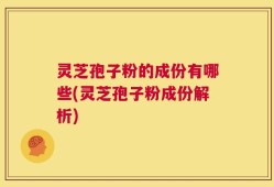灵芝孢子粉的成份有哪些(灵芝孢子粉成份解析)