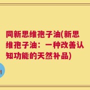 同新思维孢子油(新思维孢子油：一种改善认知功能的天然补品)