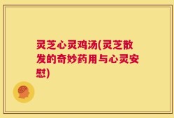 灵芝心灵鸡汤(灵芝散发的奇妙药用与心灵安慰)