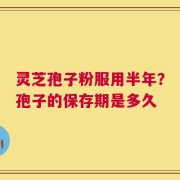 灵芝孢子粉服用半年？孢子的保存期是多久