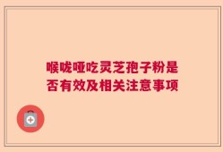 喉咙哑吃灵芝孢子粉是否有效及相关注意事项