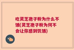 吃灵芝孢子粉为什么不饿(灵芝孢子粉为何不会让你感到饥饿)