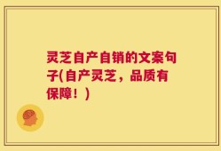 灵芝自产自销的文案句子(自产灵芝，品质有保障！)