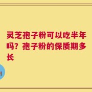 灵芝孢子粉可以吃半年吗？孢子粉的保质期多长