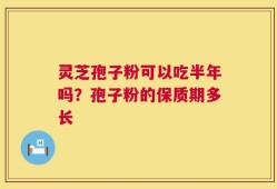 灵芝孢子粉可以吃半年吗？孢子粉的保质期多长