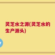 灵芝水之源(灵芝水的生产源头)