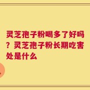 灵芝孢子粉喝多了好吗？灵芝孢子粉长期吃害处是什么