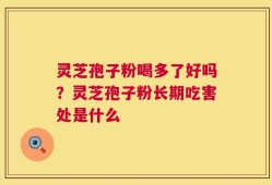 灵芝孢子粉喝多了好吗？灵芝孢子粉长期吃害处是什么