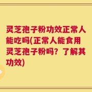 灵芝孢子粉功效正常人能吃吗(正常人能食用灵芝孢子粉吗？了解其功效)