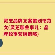 灵芝品牌文案策划书范文(灵芝那些事儿：品牌故事营销策略)