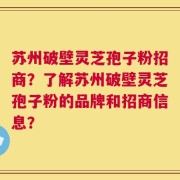 苏州破壁灵芝孢子粉招商？了解苏州破壁灵芝孢子粉的品牌和招商信息？
