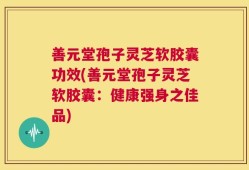 善元堂孢子灵芝软胶囊功效(善元堂孢子灵芝软胶囊：健康强身之佳品)