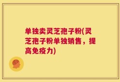单独卖灵芝孢子粉(灵芝孢子粉单独销售，提高免疫力)