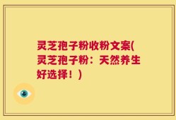 灵芝孢子粉收粉文案(灵芝孢子粉：天然养生好选择！)
