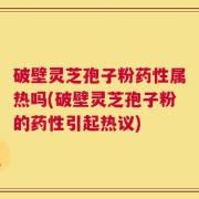 破壁灵芝孢子粉药性属热吗(破壁灵芝孢子粉的药性引起热议)