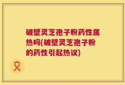 破壁灵芝孢子粉药性属热吗(破壁灵芝孢子粉的药性引起热议)