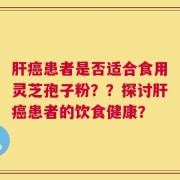 肝癌患者是否适合食用灵芝孢子粉？？探讨肝癌患者的饮食健康？